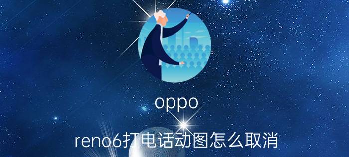 oppo reno6打电话动图怎么取消 OPPO Reno6弹幕消息提醒怎样关闭？